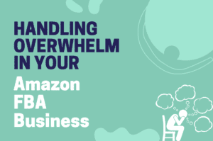 Handling Overwhelm in your Amazon FBA Business